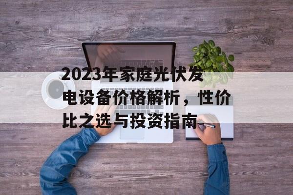 2023年家庭光伏发电设备价格解析，性价比之选与投资指南