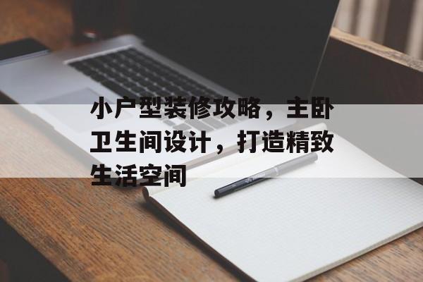 小户型装修攻略，主卧卫生间设计，打造精致生活空间