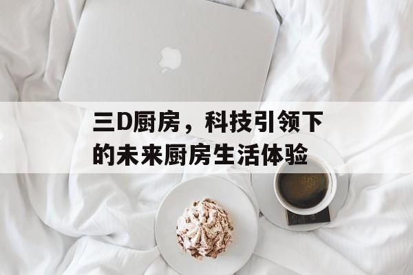 三D厨房，科技引领下的未来厨房生活体验