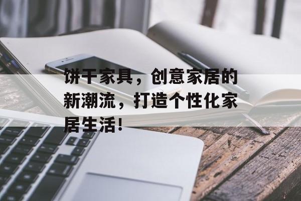 饼干家具，创意家居的新潮流，打造个性化家居生活！