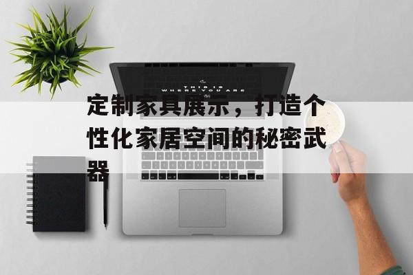 定制家具展示，打造个性化家居空间的秘密武器