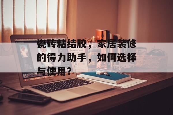 瓷砖粘结胶，家居装修的得力助手，如何选择与使用？