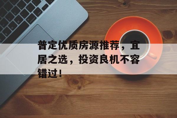 普定优质房源推荐，宜居之选，投资良机不容错过！