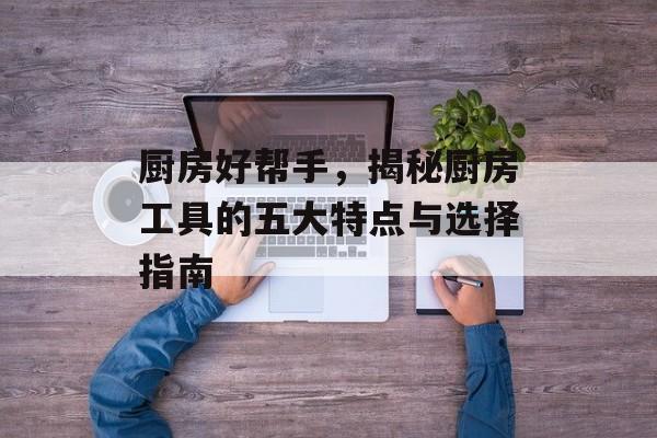 厨房好帮手，揭秘厨房工具的五大特点与选择指南