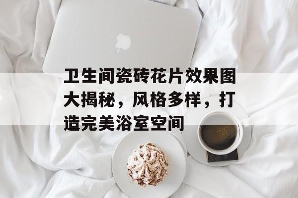 卫生间瓷砖花片效果图大揭秘，风格多样，打造完美浴室空间