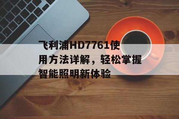 飞利浦HD7761使用方法详解，轻松掌握智能照明新体验