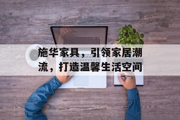 施华家具，引领家居潮流，打造温馨生活空间