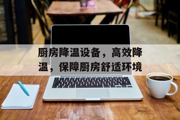 厨房降温设备，高效降温，保障厨房舒适环境