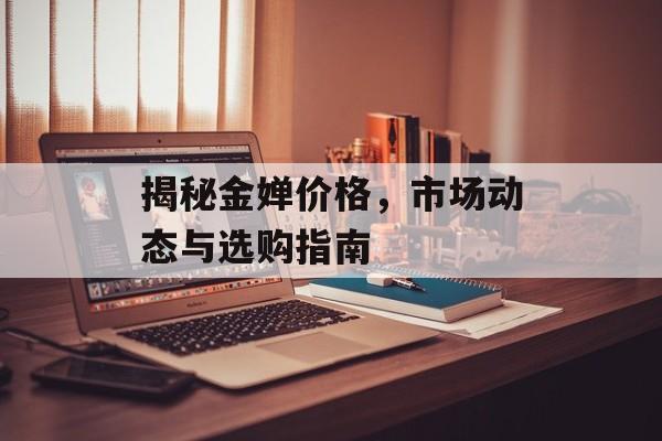 揭秘金婵价格，市场动态与选购指南