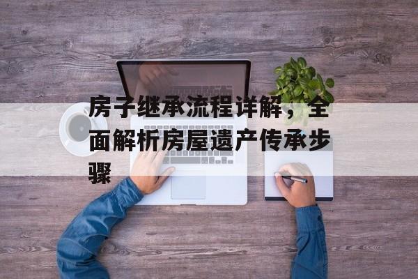 房子继承流程详解，全面解析房屋遗产传承步骤