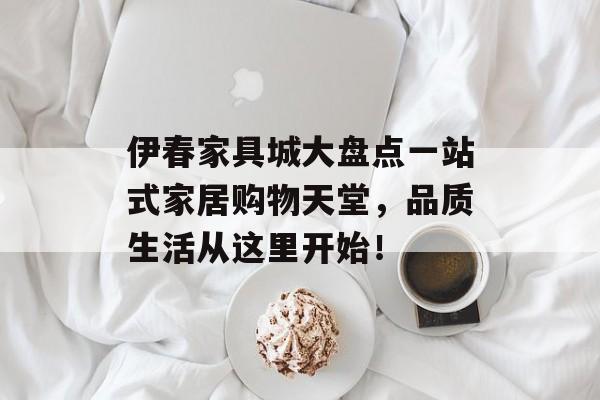 伊春家具城大盘点一站式家居购物天堂，品质生活从这里开始！