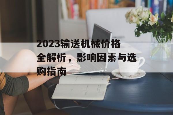 2023输送机械价格全解析，影响因素与选购指南
