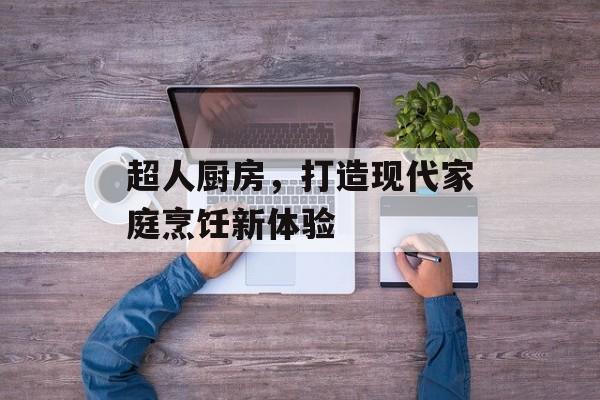 超人厨房，打造现代家庭烹饪新体验