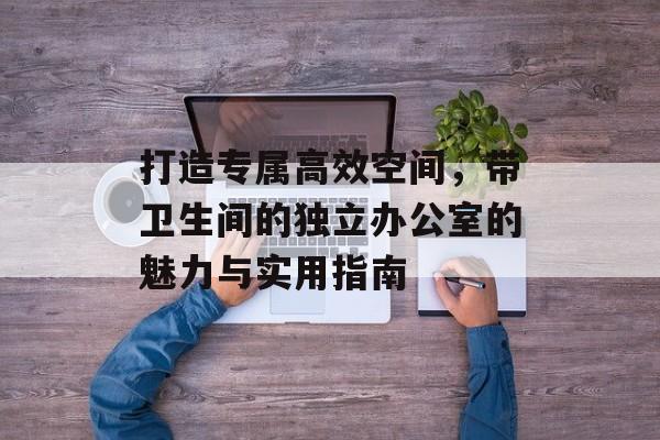 打造专属高效空间，带卫生间的独立办公室的魅力与实用指南