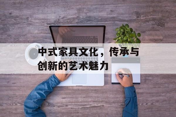 中式家具文化，传承与创新的艺术魅力
