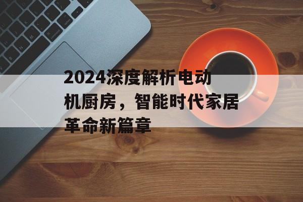 2024深度解析电动机厨房，智能时代家居革命新篇章