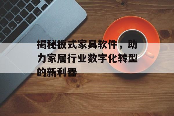 揭秘板式家具软件，助力家居行业数字化转型的新利器