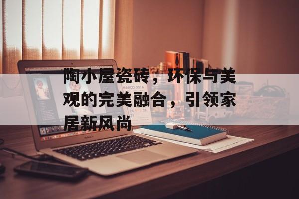 陶小屋瓷砖，环保与美观的完美融合，引领家居新风尚