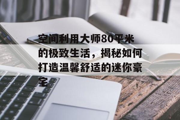 空间利用大师80平米的极致生活，揭秘如何打造温馨舒适的迷你豪宅