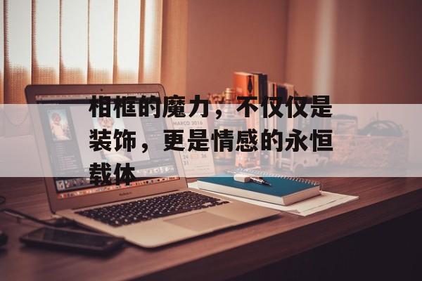 相框的魔力，不仅仅是装饰，更是情感的永恒载体