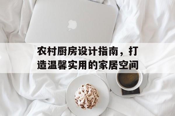 农村厨房设计指南，打造温馨实用的家居空间