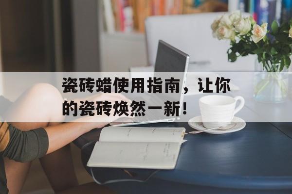 瓷砖蜡使用指南，让你的瓷砖焕然一新！