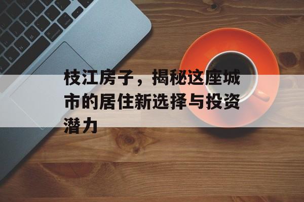 枝江房子，揭秘这座城市的居住新选择与投资潜力
