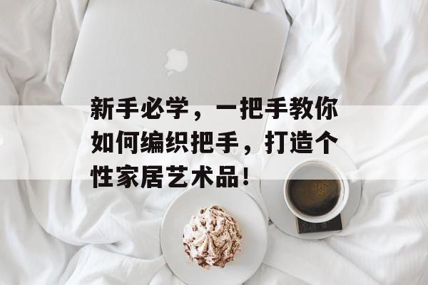 新手必学，一把手教你如何编织把手，打造个性家居艺术品！