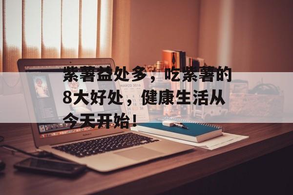 紫薯益处多，吃紫薯的8大好处，健康生活从今天开始！