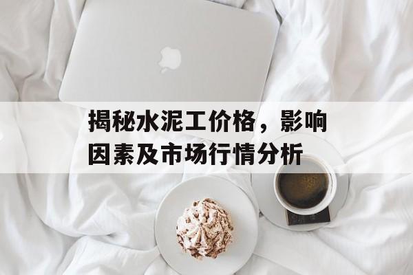 揭秘水泥工价格，影响因素及市场行情分析