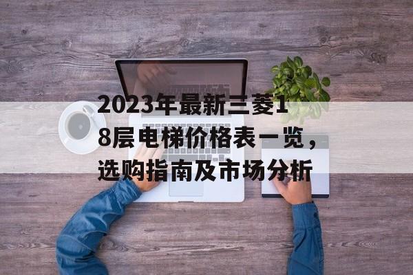 2023年最新三菱18层电梯价格表一览，选购指南及市场分析
