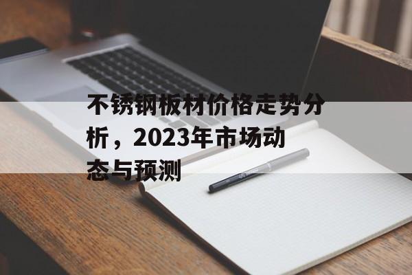 不锈钢板材价格走势分析，2023年市场动态与预测