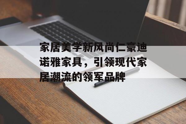 家居美学新风尚仁豪迪诺雅家具，引领现代家居潮流的领军品牌