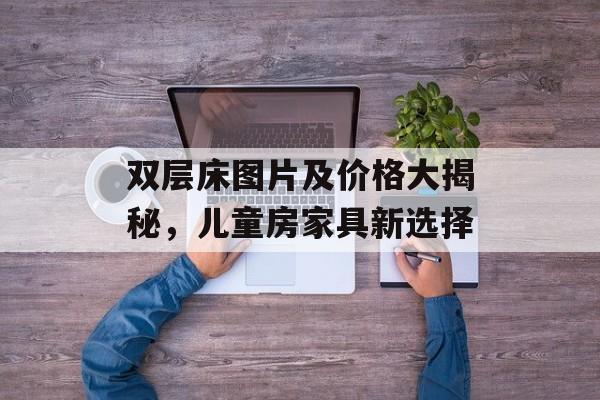 双层床图片及价格大揭秘，儿童房家具新选择