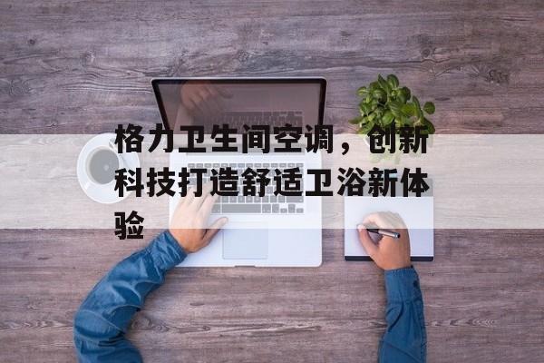 格力卫生间空调，创新科技打造舒适卫浴新体验