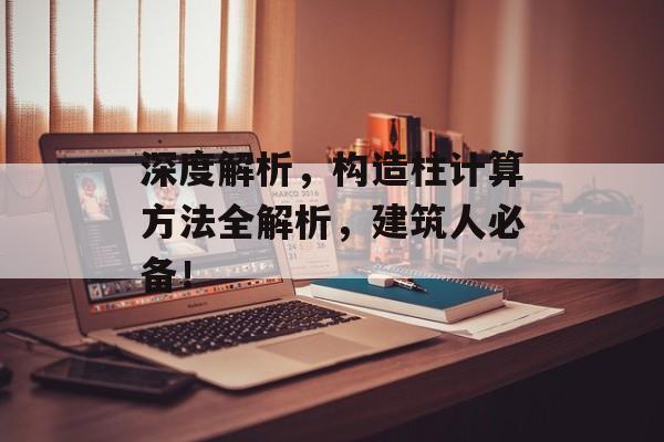 深度解析，构造柱计算方法全解析，建筑人必备！