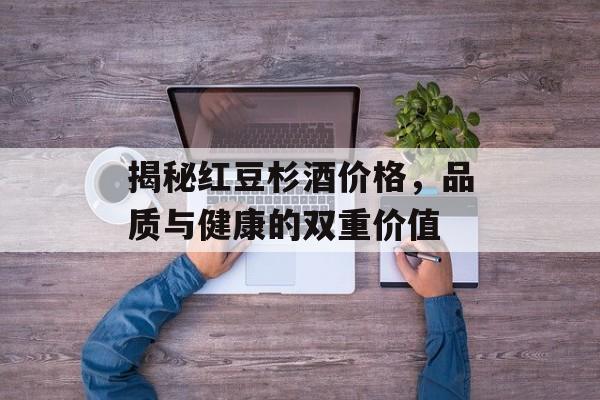 揭秘红豆杉酒价格，品质与健康的双重价值