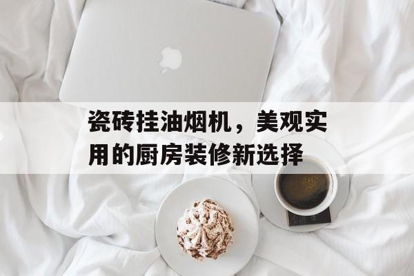 瓷砖挂油烟机，美观实用的厨房装修新选择