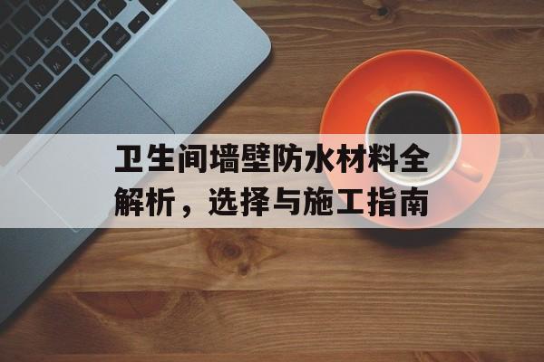 卫生间墙壁防水材料全解析，选择与施工指南