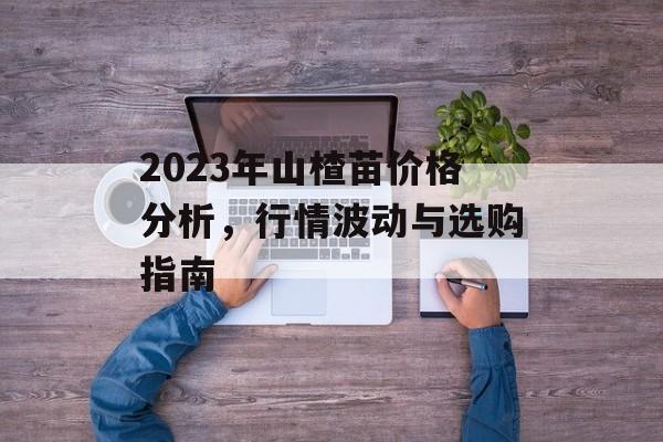 2023年山楂苗价格分析，行情波动与选购指南