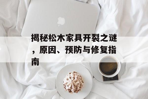 揭秘松木家具开裂之谜，原因、预防与修复指南