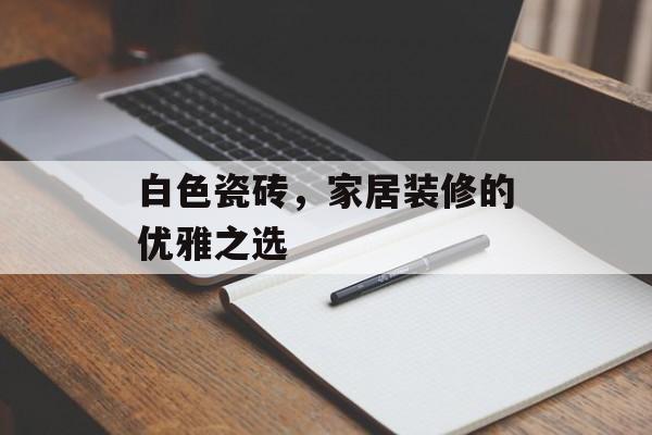 白色瓷砖，家居装修的优雅之选