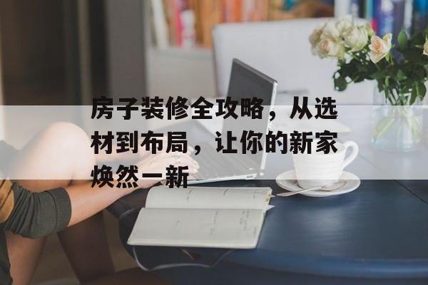 房子装修全攻略，从选材到布局，让你的新家焕然一新