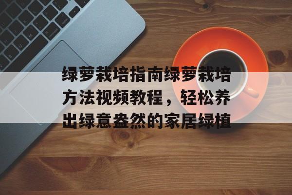 绿萝栽培指南绿萝栽培方法视频教程，轻松养出绿意盎然的家居绿植