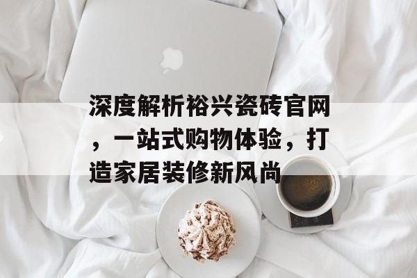 深度解析裕兴瓷砖官网，一站式购物体验，打造家居装修新风尚