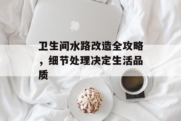 卫生间水路改造全攻略，细节处理决定生活品质