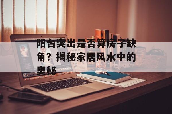 阳台突出是否算房子缺角？揭秘家居风水中的奥秘