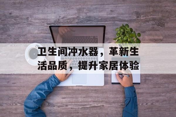卫生间冲水器，革新生活品质，提升家居体验