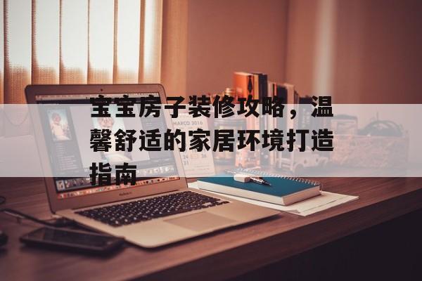 宝宝房子装修攻略，温馨舒适的家居环境打造指南