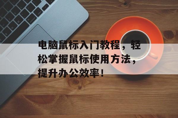 电脑鼠标入门教程，轻松掌握鼠标使用方法，提升办公效率！
